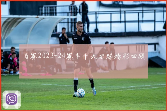 马赛2023-24赛季十大进球精彩回顾