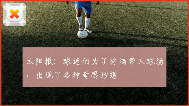 太阳报：球迷们为了将酒带入球场，出现了各种奇思妙想