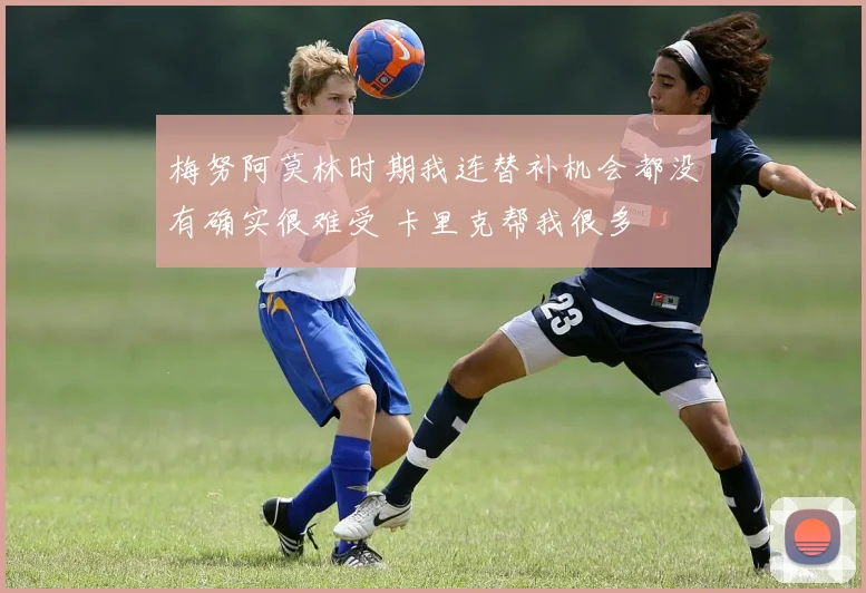 梅努阿莫林时期我连替补机会都没有确实很难受 卡里克帮我很多