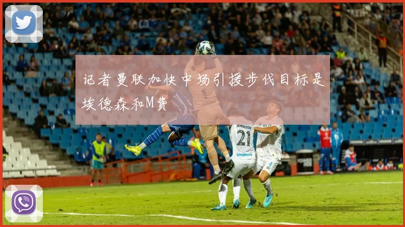 记者曼联加快中场引援步伐目标是埃德森和M费