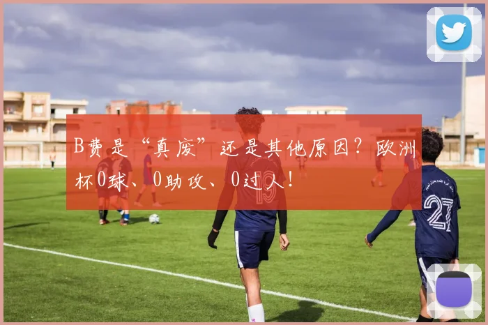 B费是“真废”还是其他原因？欧洲杯0球、0助攻、0过人！