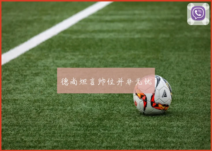 德尚坦言帅位并非无忧