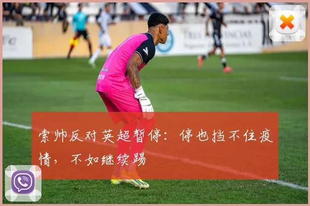 索帅反对英超暂停：停也挡不住疫情，不如继续踢