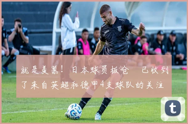 就是羡慕！日本球员板仓滉已收到了来自英超和德甲4支球队的关注