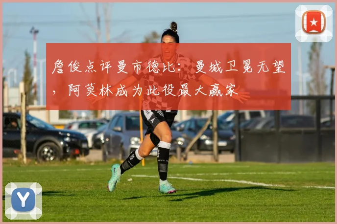 詹俊点评曼市德比：曼城卫冕无望，阿莫林成为此役最大赢家