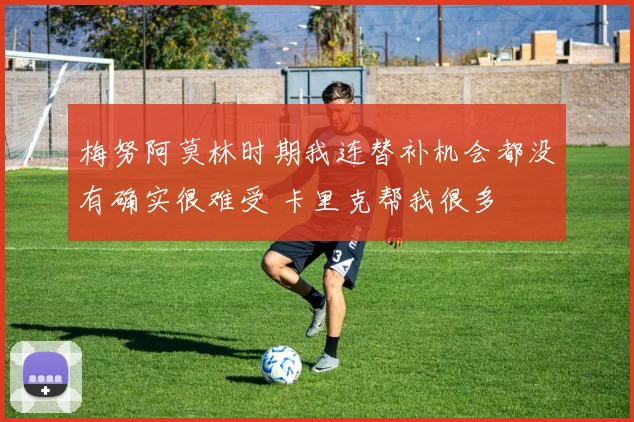 梅努阿莫林时期我连替补机会都没有确实很难受 卡里克帮我很多