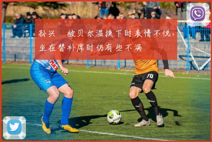 孙兴慜被贝尔温换下时表情不悦，坐在替补席时仍有些不满