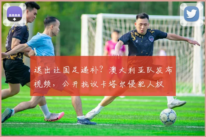 退出让国足递补？澳大利亚队发布视频，公开抗议卡塔尔侵犯人权