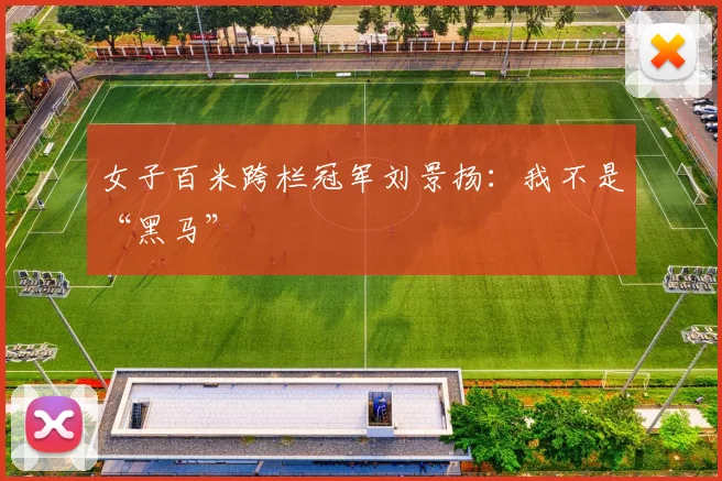 女子百米跨栏冠军刘景扬：我不是“黑马”