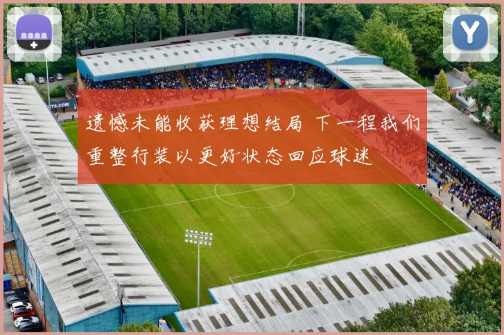 遗憾未能收获理想结局 下一程我们重整行装以更好状态回应球迷