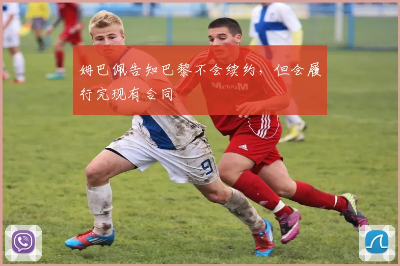 姆巴佩告知巴黎不会续约，但会履行完现有合同