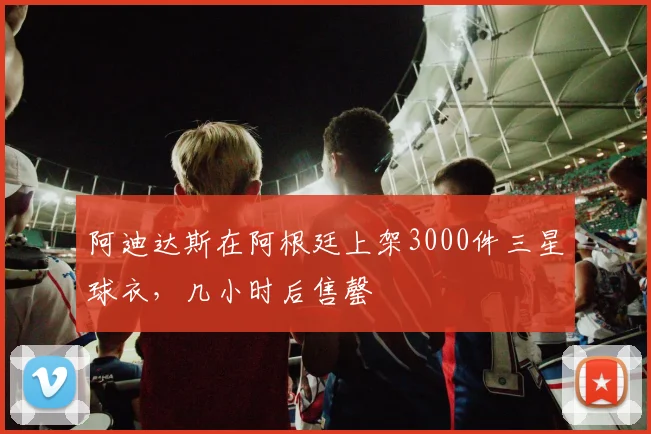 阿迪达斯在阿根廷上架3000件三星球衣，几小时后售罄