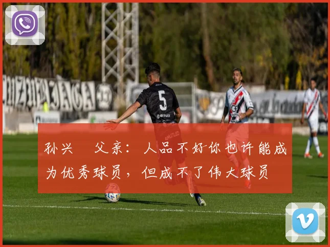 孙兴慜父亲：人品不好你也许能成为优秀球员，但成不了伟大球员