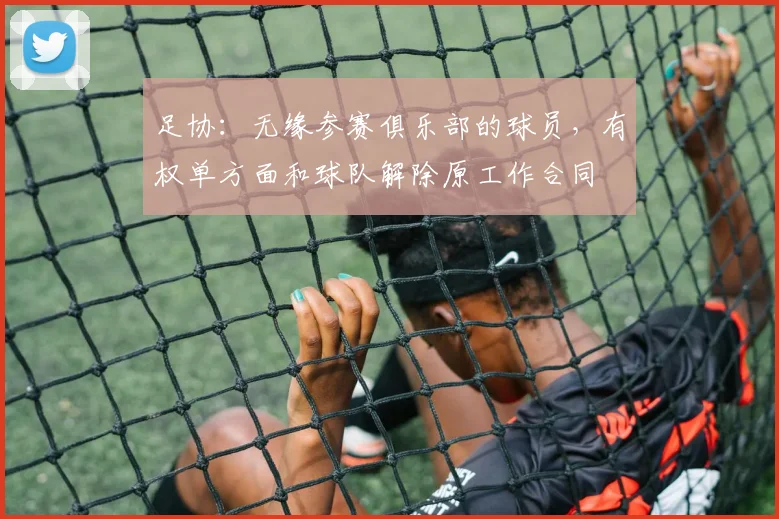 足协：无缘参赛俱乐部的球员，有权单方面和球队解除原工作合同