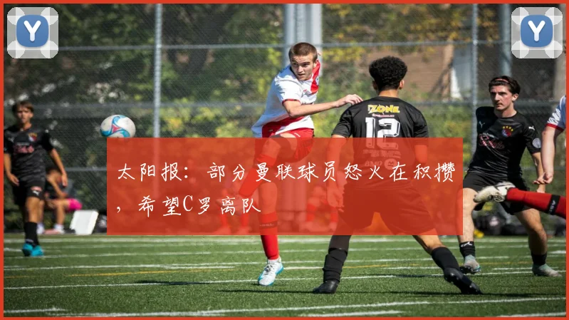 太阳报：部分曼联球员怒火在积攒，希望C罗离队