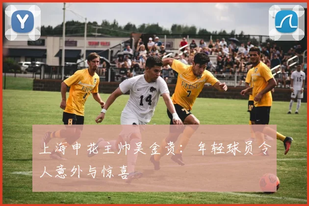 上海申花主帅吴金贵：年轻球员令人意外与惊喜