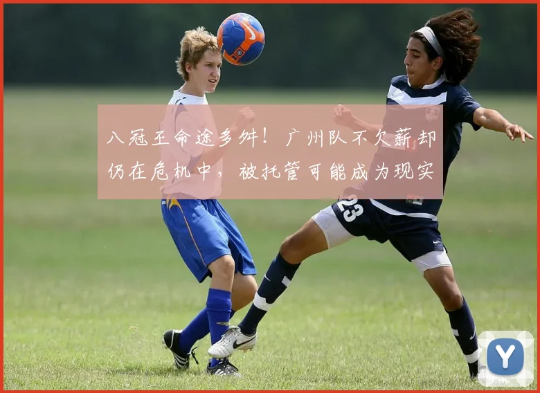 八冠王命途多舛！广州队不欠薪却仍在危机中，被托管可能成为现实