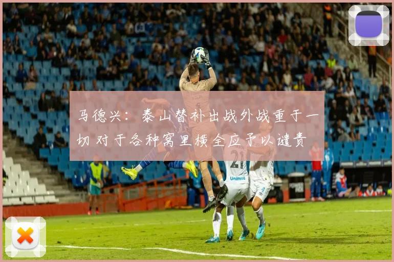 马德兴：泰山替补出战外战重于一切 对于各种窝里横全应予以谴责