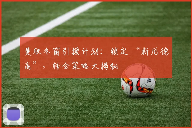 曼联冬窗引援计划：锁定 “新厄德高”，转会策略大揭秘
