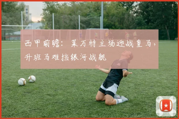 西甲前瞻：莱万特主场迎战皇马，升班马难挡银河战舰