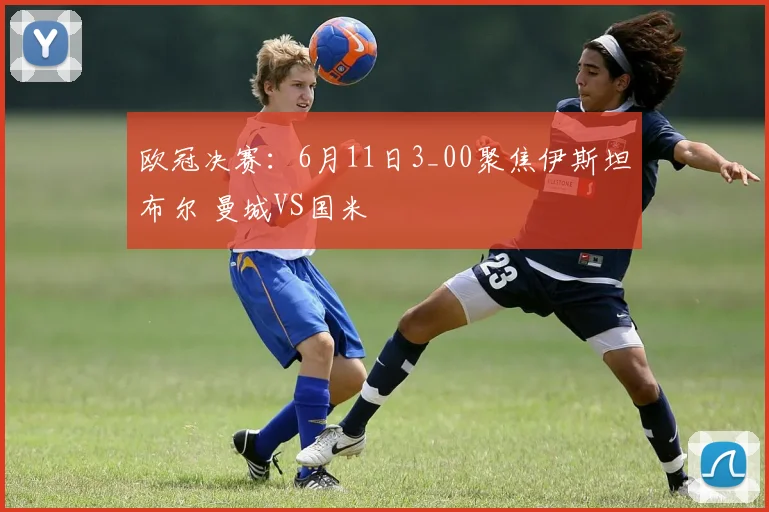 欧冠决赛：6月11日3_00聚焦伊斯坦布尔 曼城VS国米