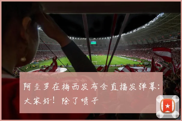 阿圭罗在梅西发布会直播发弹幕：大家好！除了喷子
