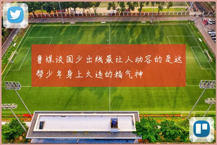鲁媒谈国少出线最让人动容的是这帮少年身上久违的精气神